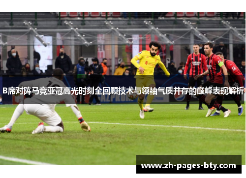 B席对阵马竞亚冠高光时刻全回顾技术与领袖气质并存的巅峰表现解析