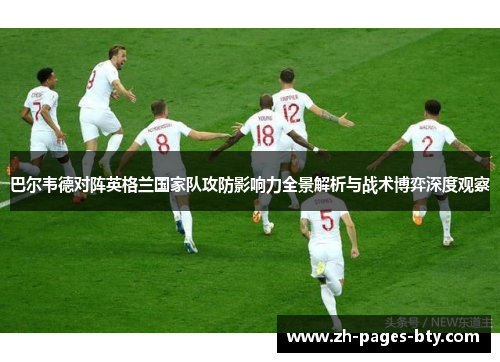 巴尔韦德对阵英格兰国家队攻防影响力全景解析与战术博弈深度观察