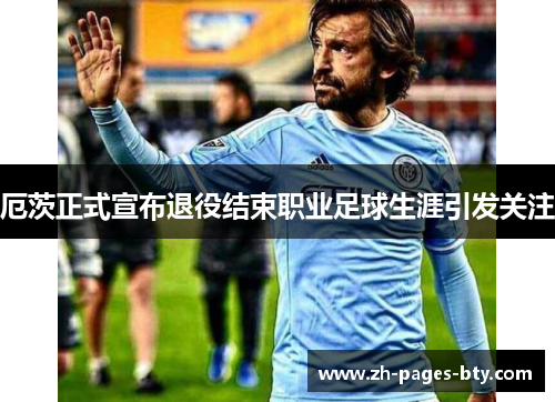 厄茨正式宣布退役结束职业足球生涯引发关注