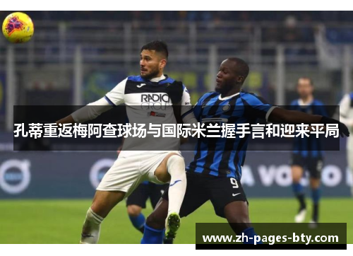 孔蒂重返梅阿查球场与国际米兰握手言和迎来平局