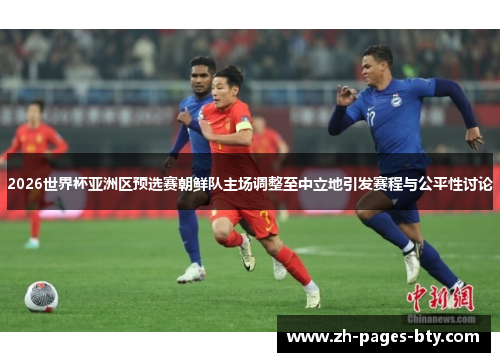2026世界杯亚洲区预选赛朝鲜队主场调整至中立地引发赛程与公平性讨论