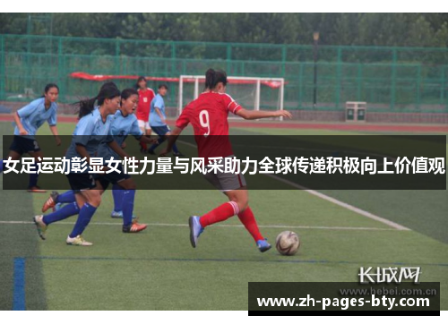 女足运动彰显女性力量与风采助力全球传递积极向上价值观