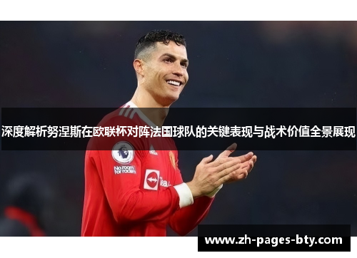 深度解析努涅斯在欧联杯对阵法国球队的关键表现与战术价值全景展现